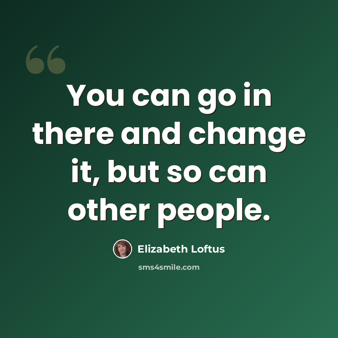 “You can go in there and change it, but so can other people.” quote by Elizabeth Loftus