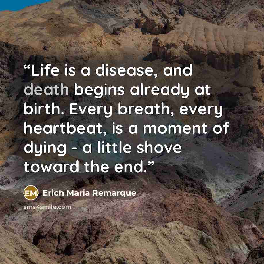 “Life is a disease, and death begins already at birth. Every breath, every heartbeat, is a moment of dying - a little shove toward the end.” quote by Erich Maria Remarque