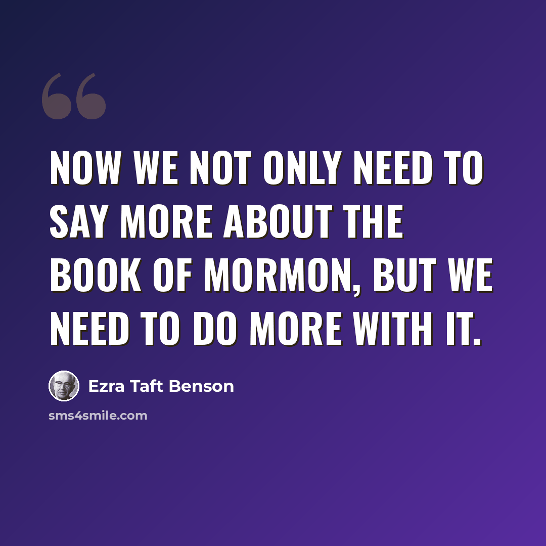“Now we not only need to say more about the Book of Mormon, but we need to do more with it.” quote by Ezra Taft Benson