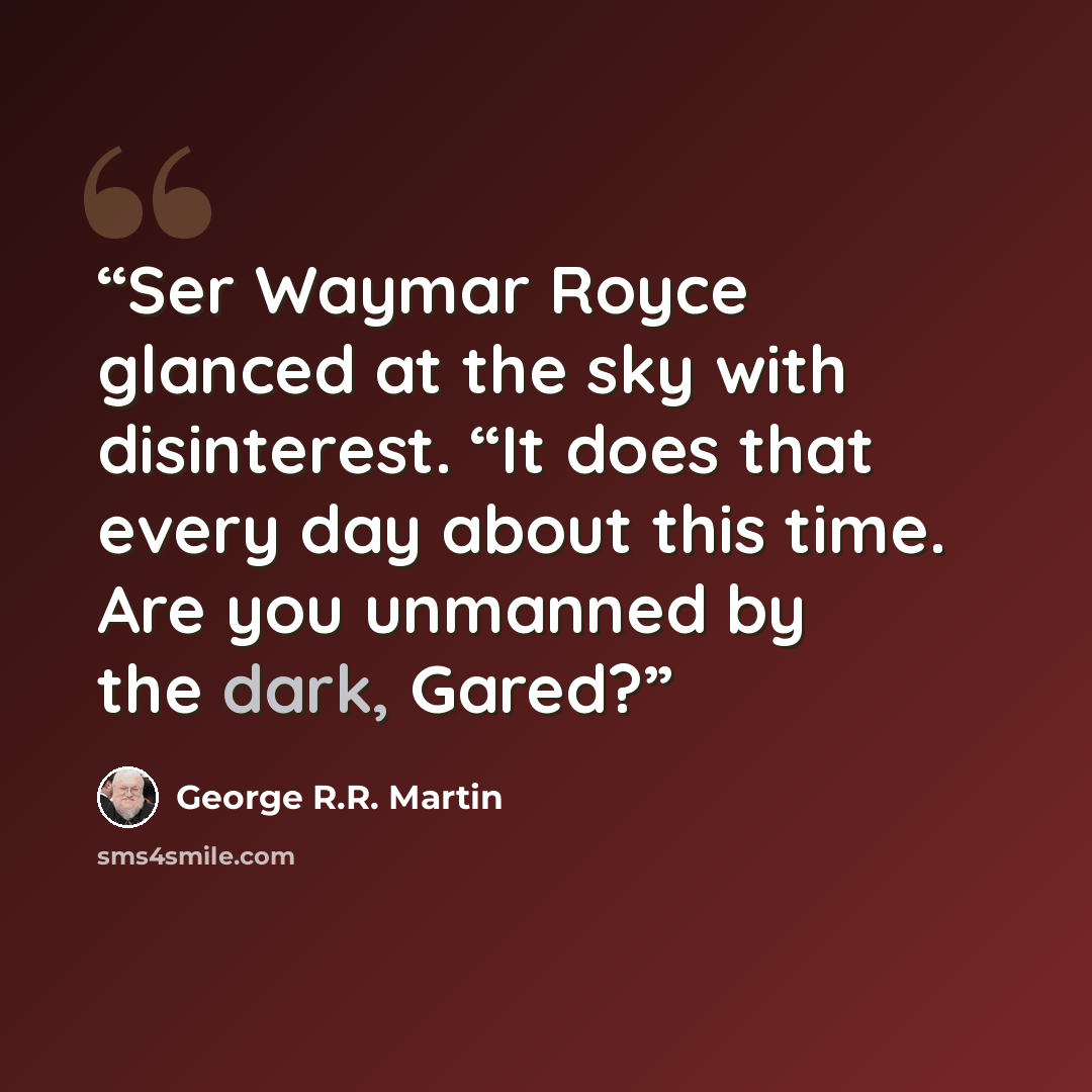 “Ser Waymar Royce glanced at the sky with disinterest. “It does that every day about this time. Are you unmanned by the dark, Gared?” quote by George R.R. Martin