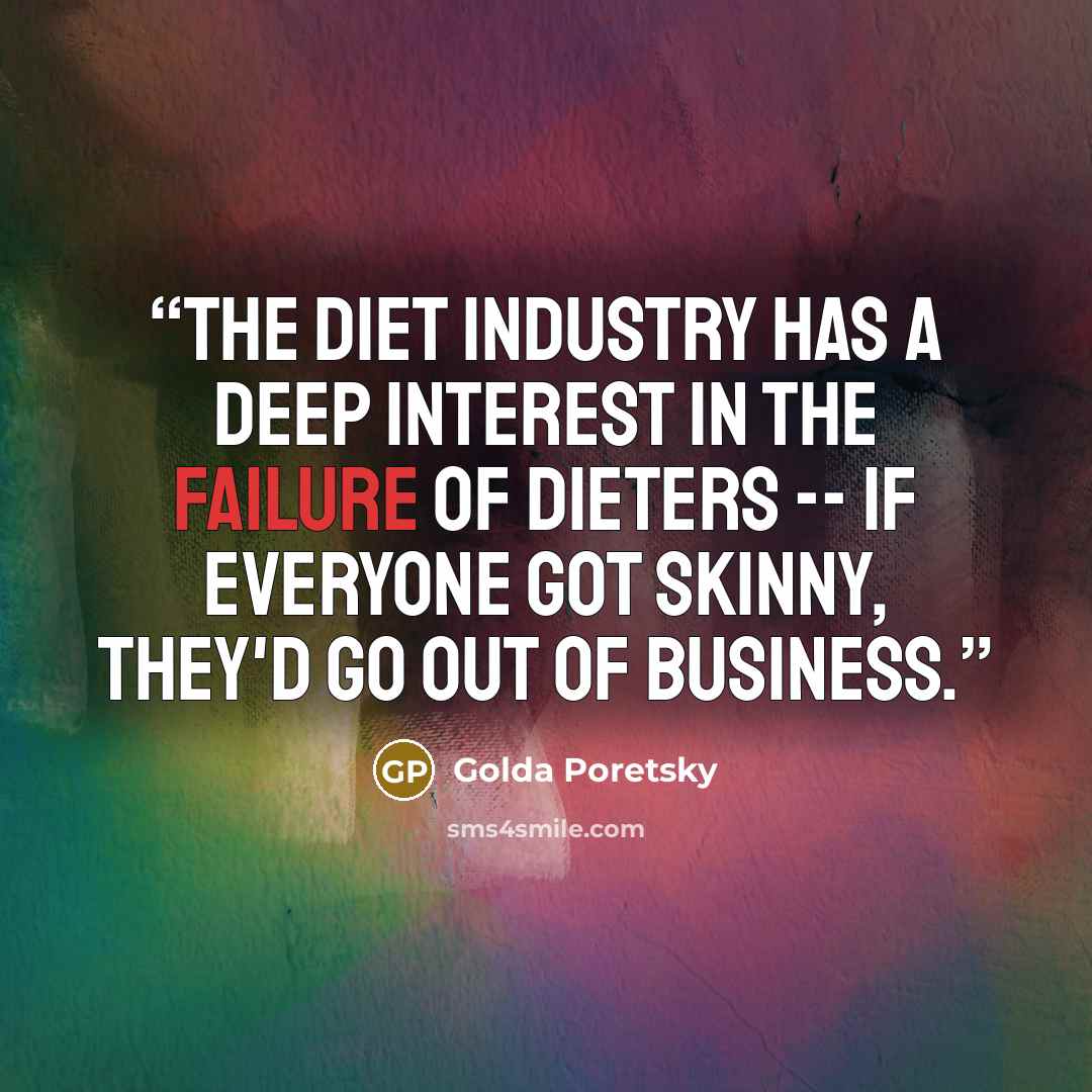 “The diet industry has a deep interest in the failure of dieters -- if everyone got skinny, they'd go out of business.” quote by Golda Poretsky