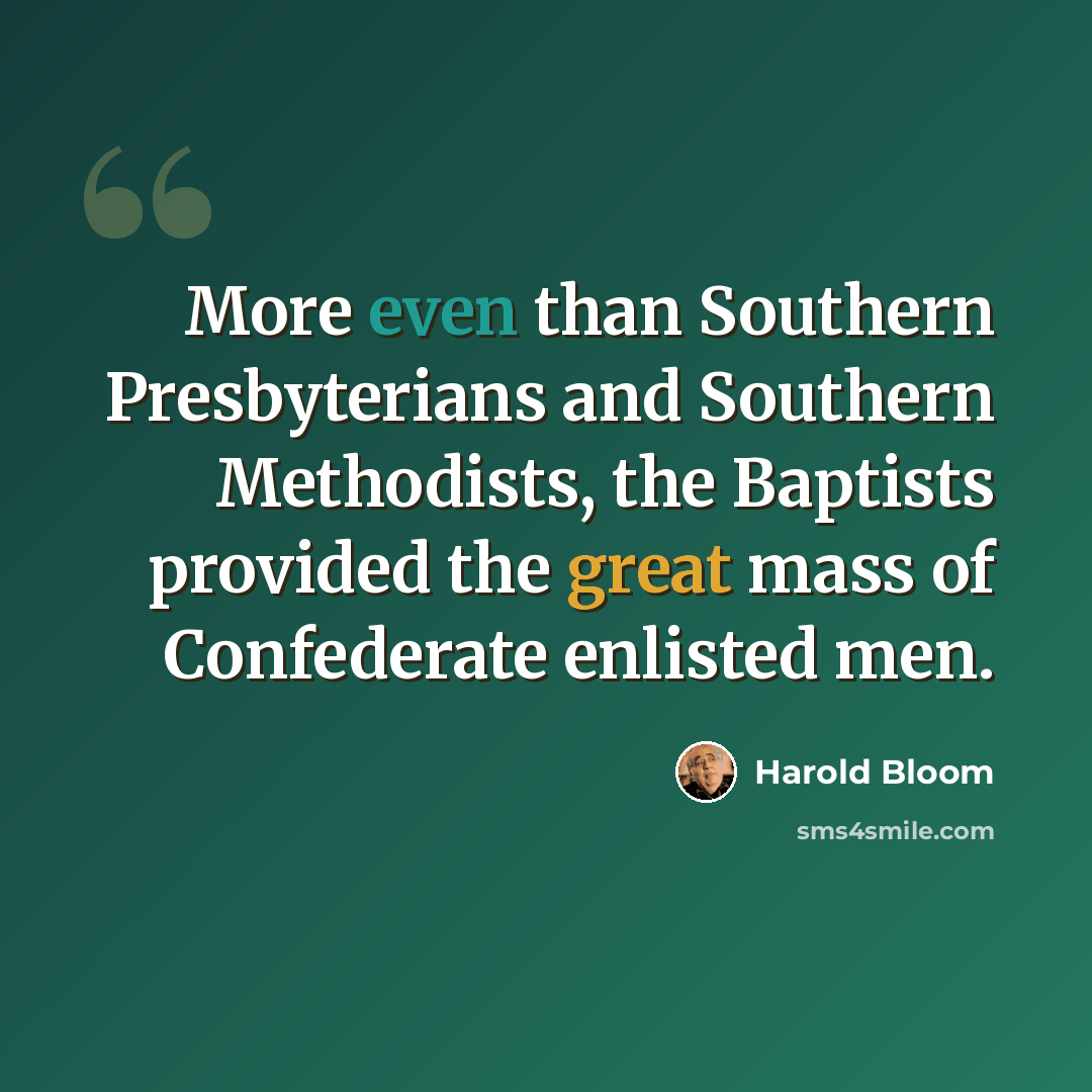 “More even than Southern Presbyterians and Southern Methodists, the Baptists provided the great mass of Confederate enlisted men.” quote by Harold Bloom