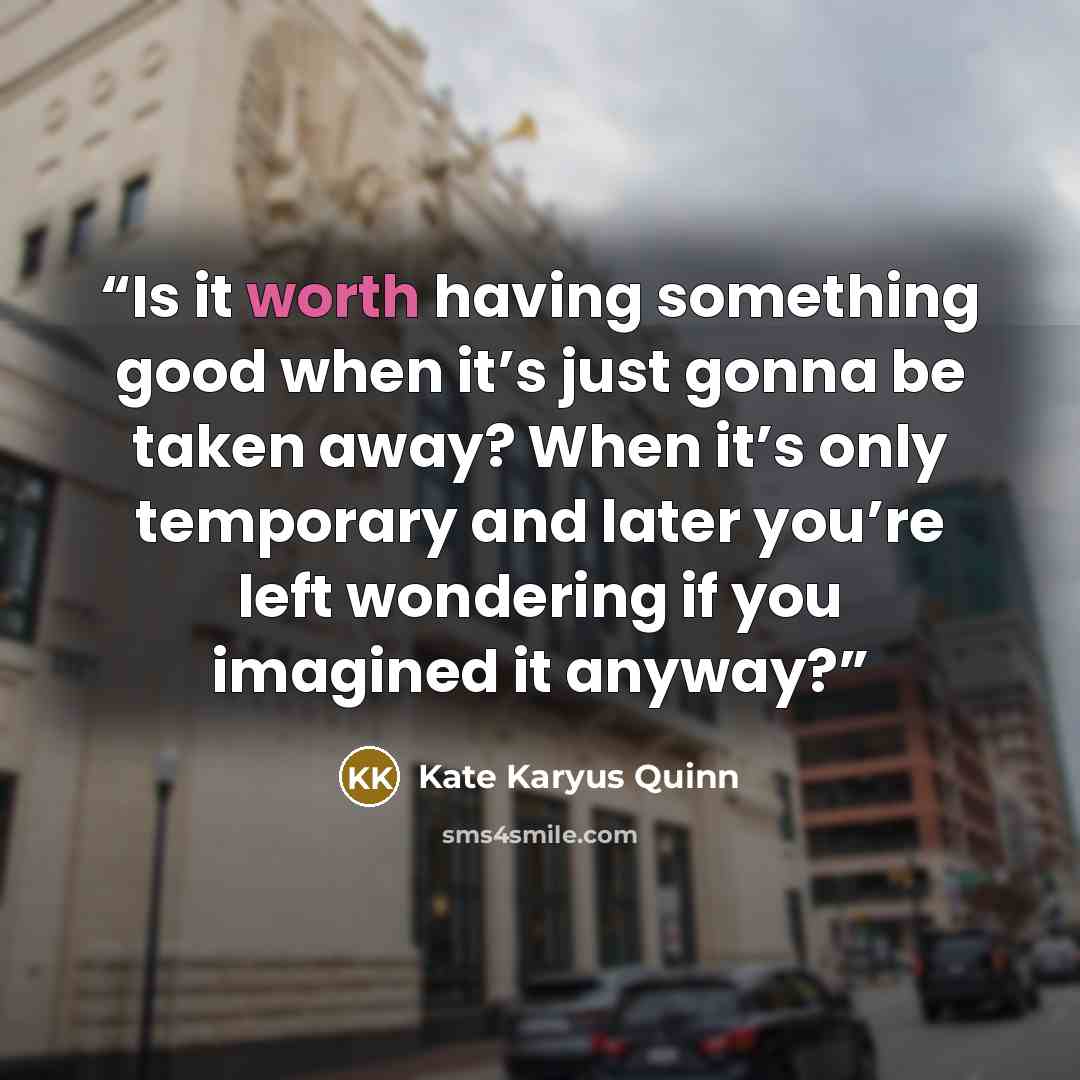 “Is it worth having something good when it’s just gonna be taken away? When it’s only temporary and later you’re left wondering if you imagined it anyway?” quote by Kate Karyus Quinn