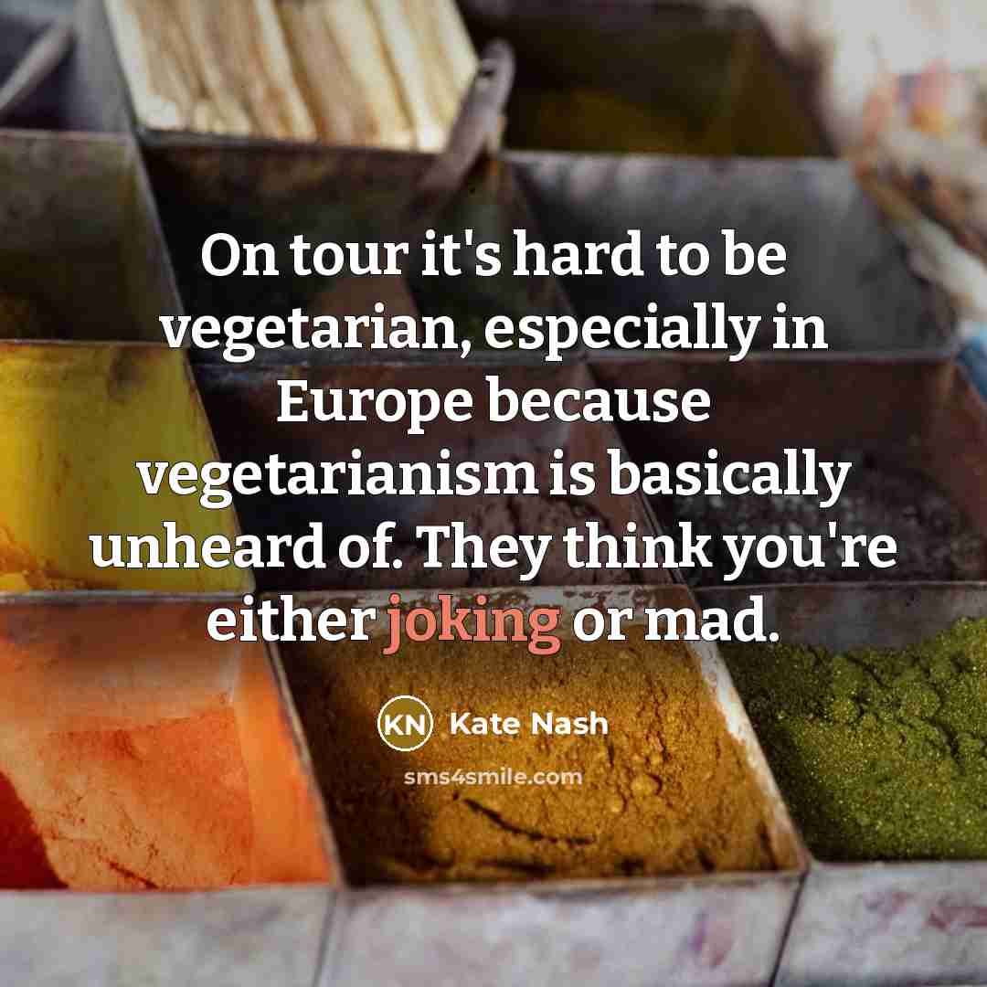 “On tour it's hard to be vegetarian, especially in Europe because vegetarianism is basically unheard of. They think you're either joking or mad.” quote by Kate Nash