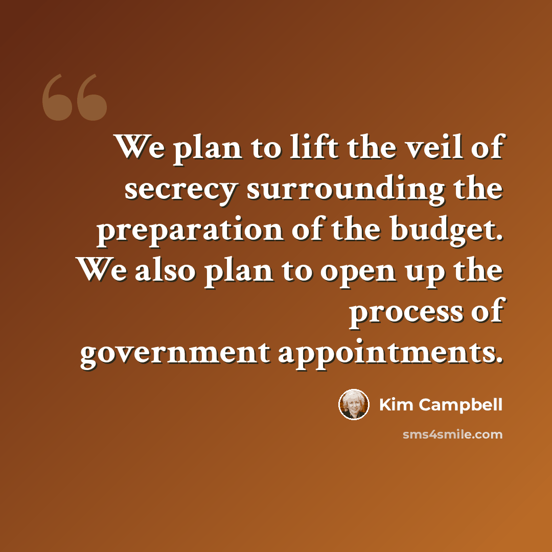 “We plan to lift the veil of secrecy surrounding the preparation of the budget. We also plan to open up the process of government appointments.” quote by Kim Campbell