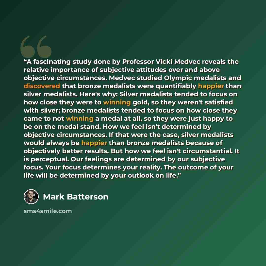 “A fascinating study done by Professor Vicki Medvec reveals the relative importance of subjective attitudes over and above objective circumstances. Medvec studied Olympic medalists and discovered that bronze medalists were quantifiably happier than silver medalists. Here's why: Silver medalists…” quote by Mark Batterson