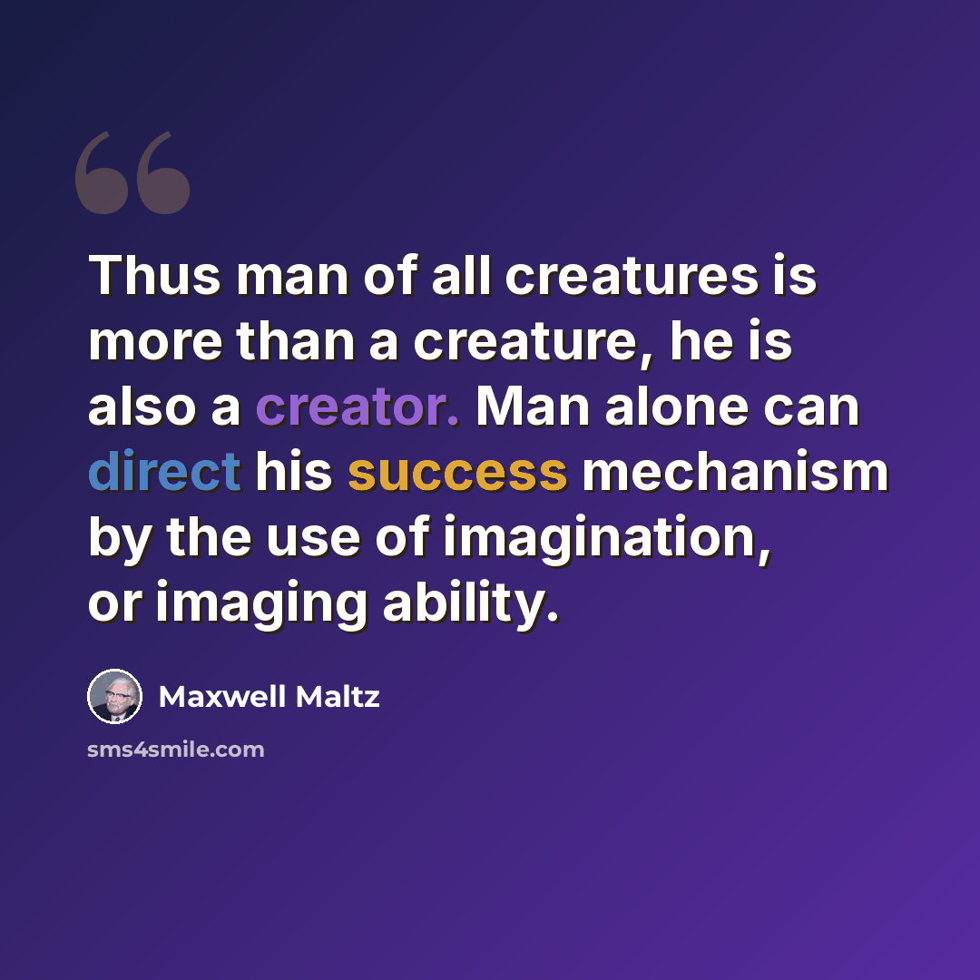 “Thus man of all creatures is more than a creature, he is also a creator. Man alone can direct his success mechanism by the use of imagination, or imaging ability.” quote by Maxwell Maltz