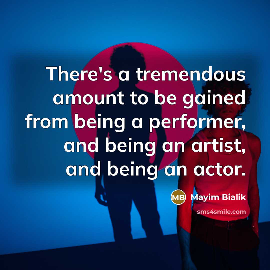 “There's a tremendous amount to be gained from being a performer, and being an artist, and being an actor.” quote by Mayim Bialik