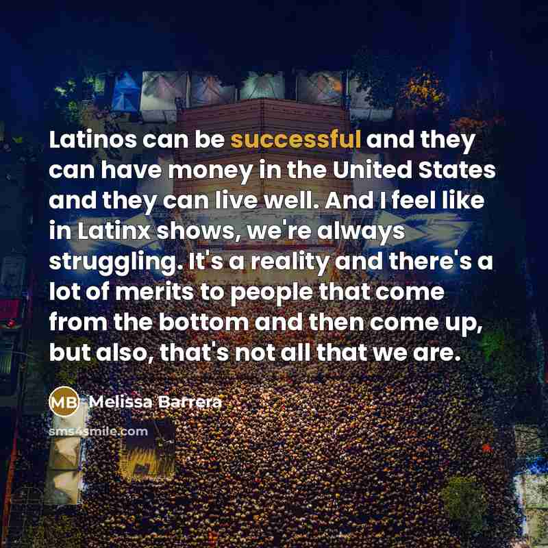 “Latinos can be successful and they can have money in the United States and they can live well. And I feel like in Latinx shows, we're always struggling. It's a reality and there's a lot of merits to people that come from the bottom and then come up, but also, that's not all that we are.” quote by Melissa Barrera