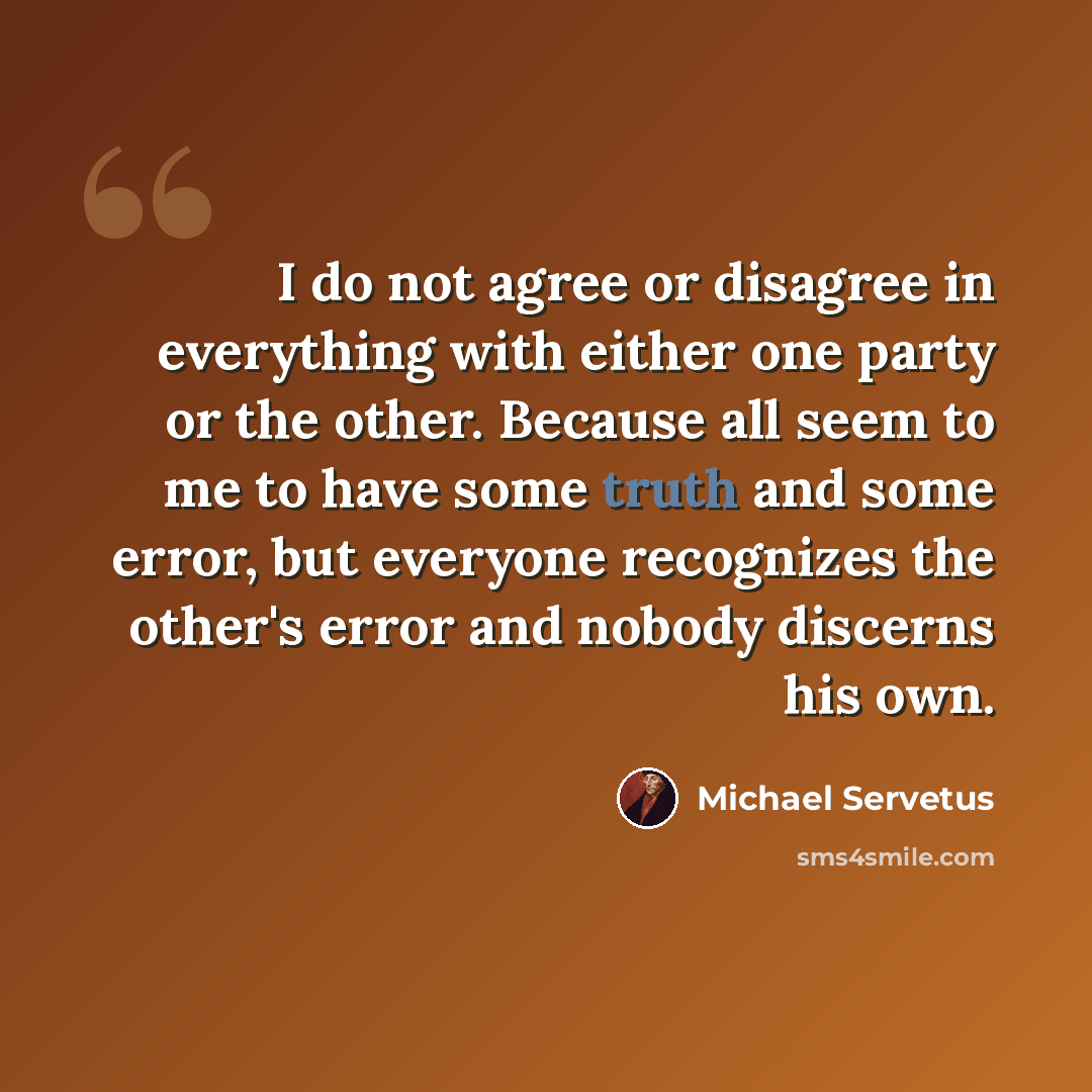 “I do not agree or disagree in everything with either one party or the other. Because all seem to me to have some truth and some error, but everyone recognizes the other's error and nobody discerns his own.” quote by Michael Servetus