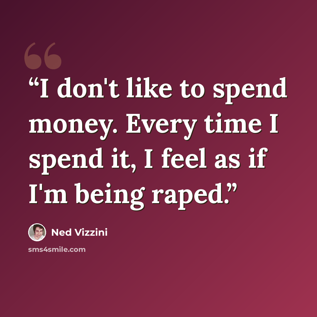 “I don't like to spend money. Every time I spend it, I feel as if I'm being raped.” quote by Ned Vizzini