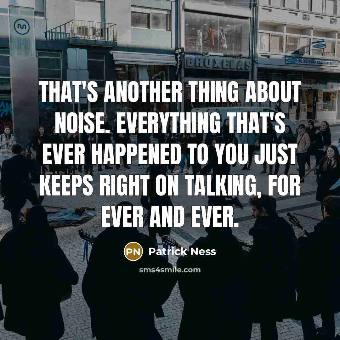 “That's another thing about Noise. Everything that's ever happened to you just keeps right on talking, for ever and ever.” quote by Patrick Ness