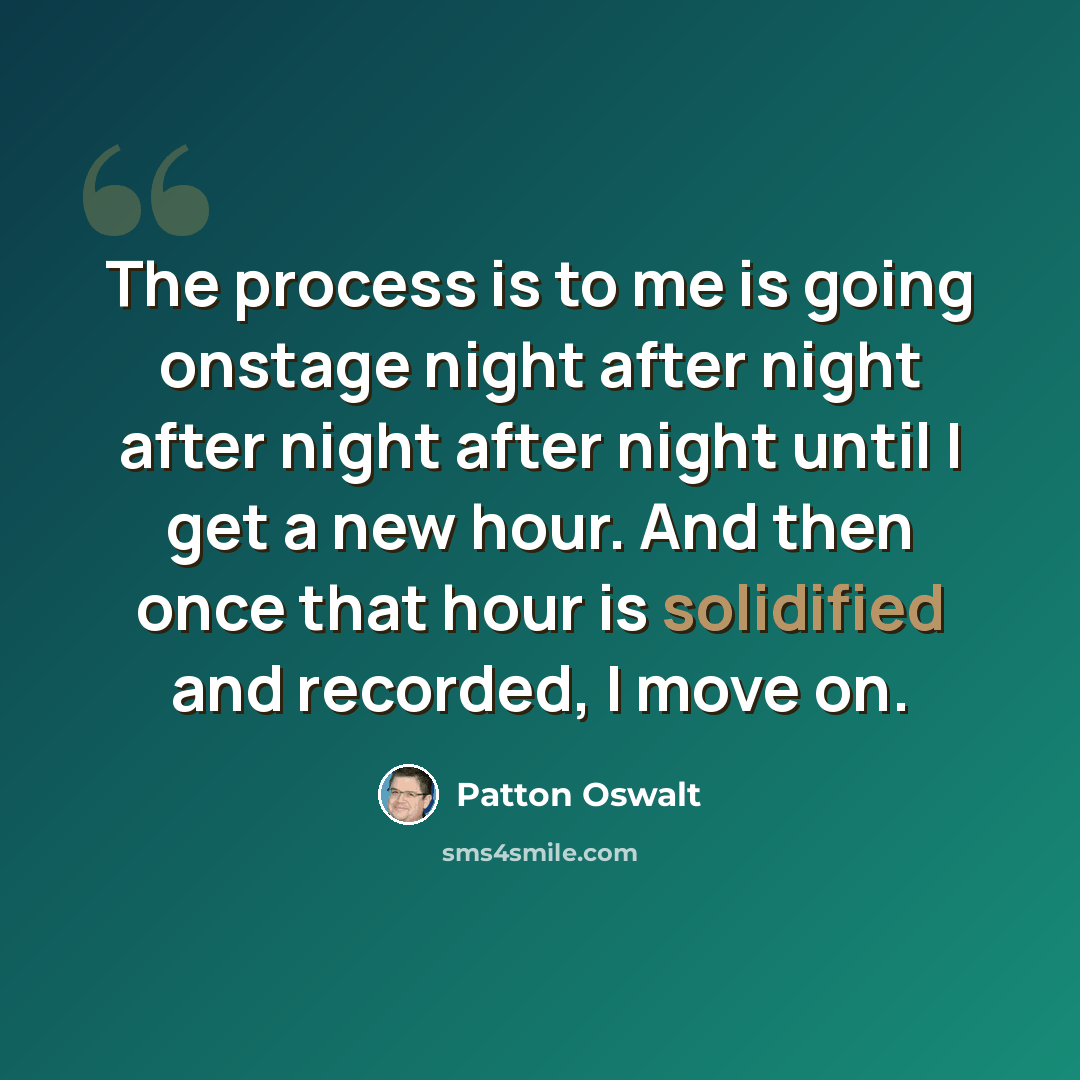 “The process is to me is going onstage night after night after night after night until I get a new hour. And then once that hour is solidified and recorded, I move on.” quote by Patton Oswalt
