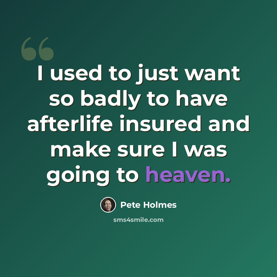 “I used to just want so badly to have afterlife insured and make sure I was going to heaven.” quote by Pete Holmes