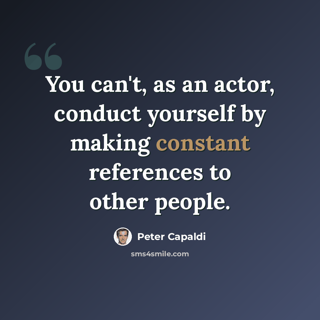 “You can't, as an actor, conduct yourself by making constant references to other people.” quote by Peter Capaldi