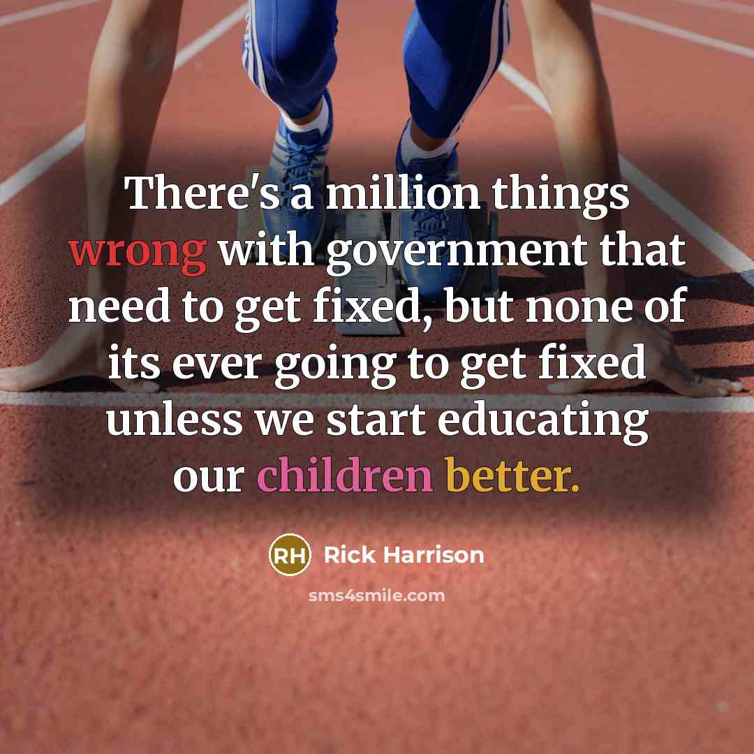 “There's a million things wrong with government that need to get fixed, but none of its ever going to get fixed unless we start educating our children better.” quote by Rick Harrison