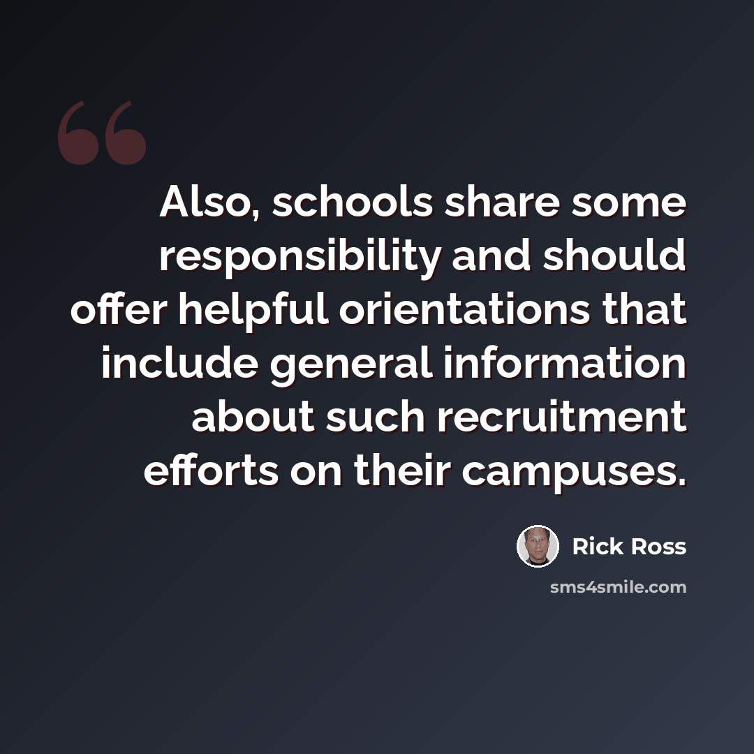 “Also, schools share some responsibility and should offer helpful orientations that include general information about such recruitment efforts on their campuses.” quote by Rick Ross