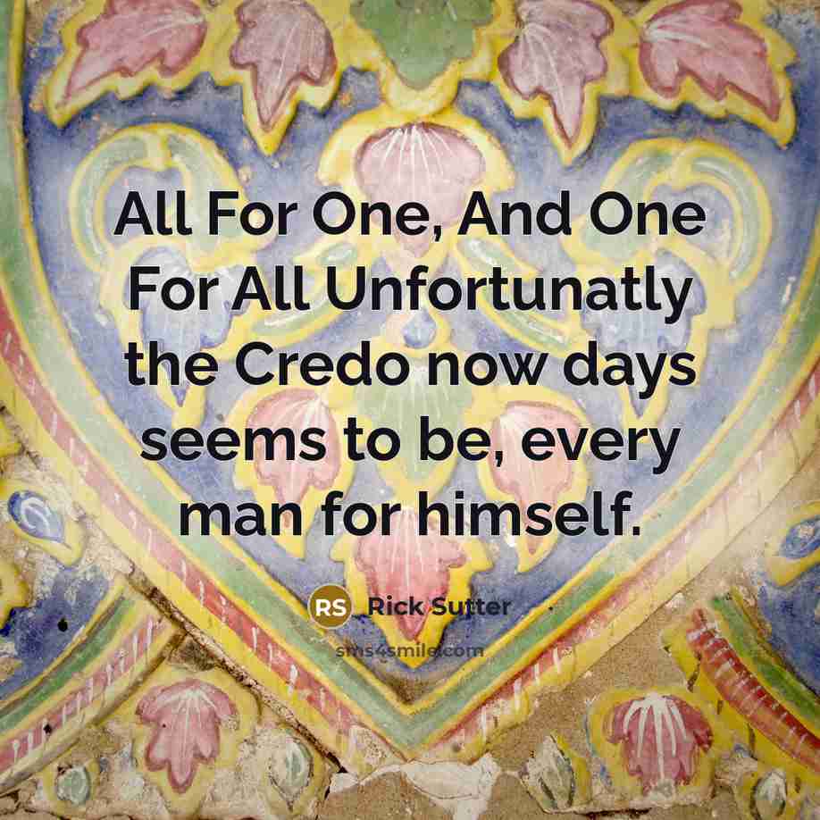 “All For One, And One For All Unfortunatly the Credo now days seems to be, every man for himself.” quote by Rick Sutter