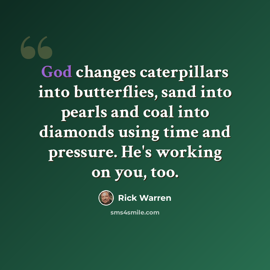 “God changes caterpillars into butterflies, sand into pearls and coal into diamonds using time and pressure. He's working on you, too.” quote by Rick Warren