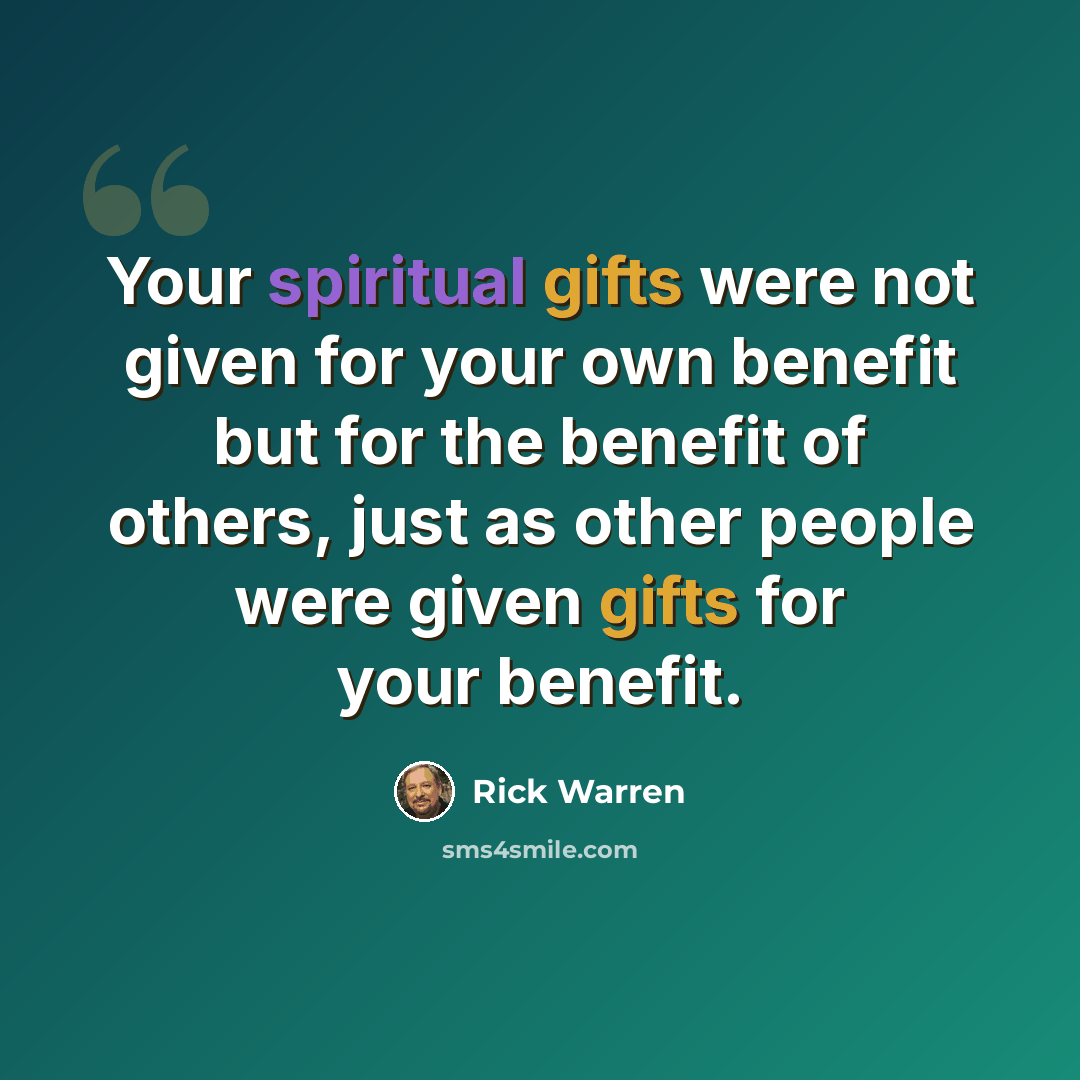 “Your spiritual gifts were not given for your own benefit but for the benefit of others, just as other people were given gifts for your benefit.” quote by Rick Warren
