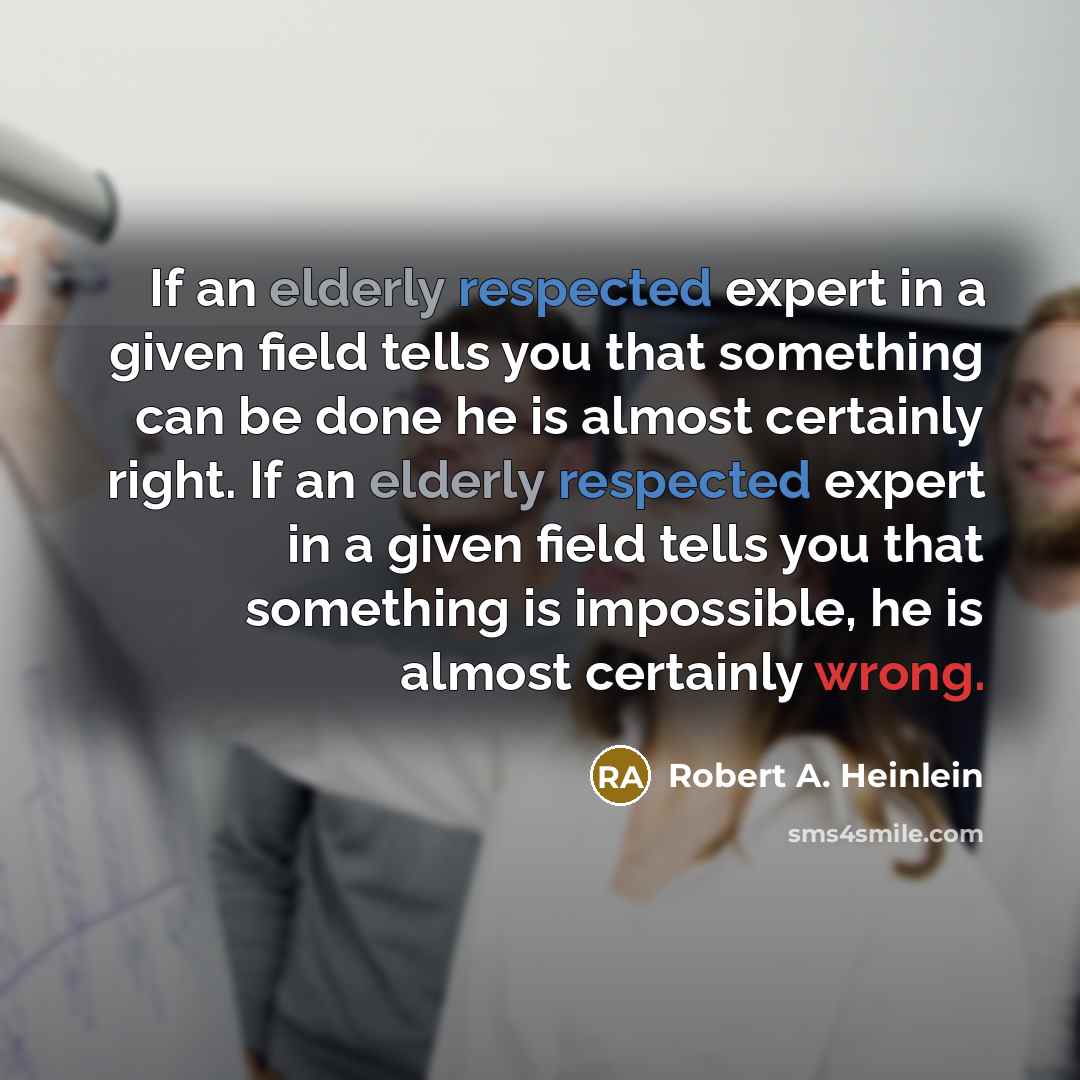 “If an elderly respected expert in a given field tells you that something can be done he is almost certainly right. If an elderly respected expert in a given field tells you that something is impossible, he is almost certainly wrong.” quote by Robert A. Heinlein