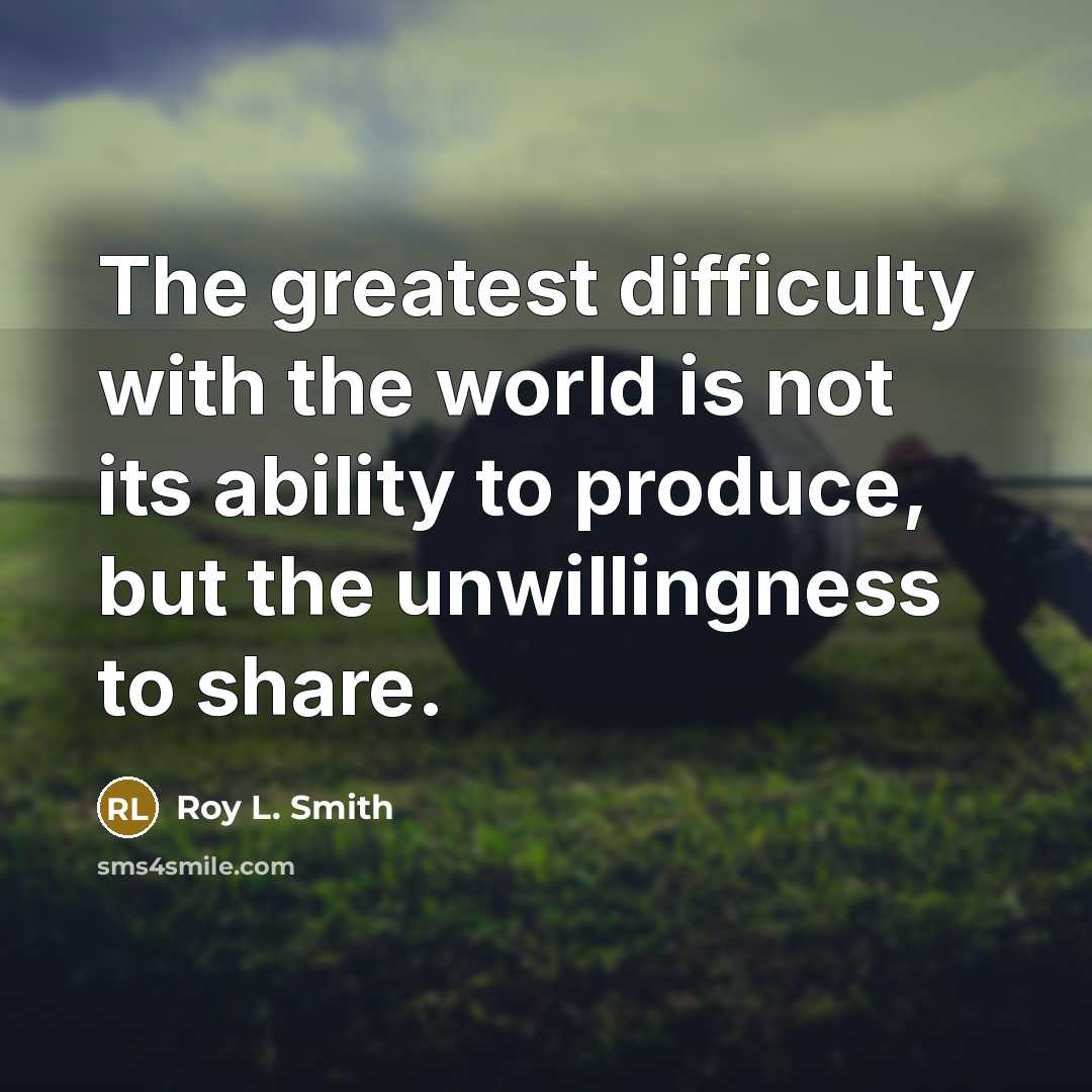 “The greatest difficulty with the world is not its ability to produce, but the unwillingness to share.” quote by Roy L. Smith