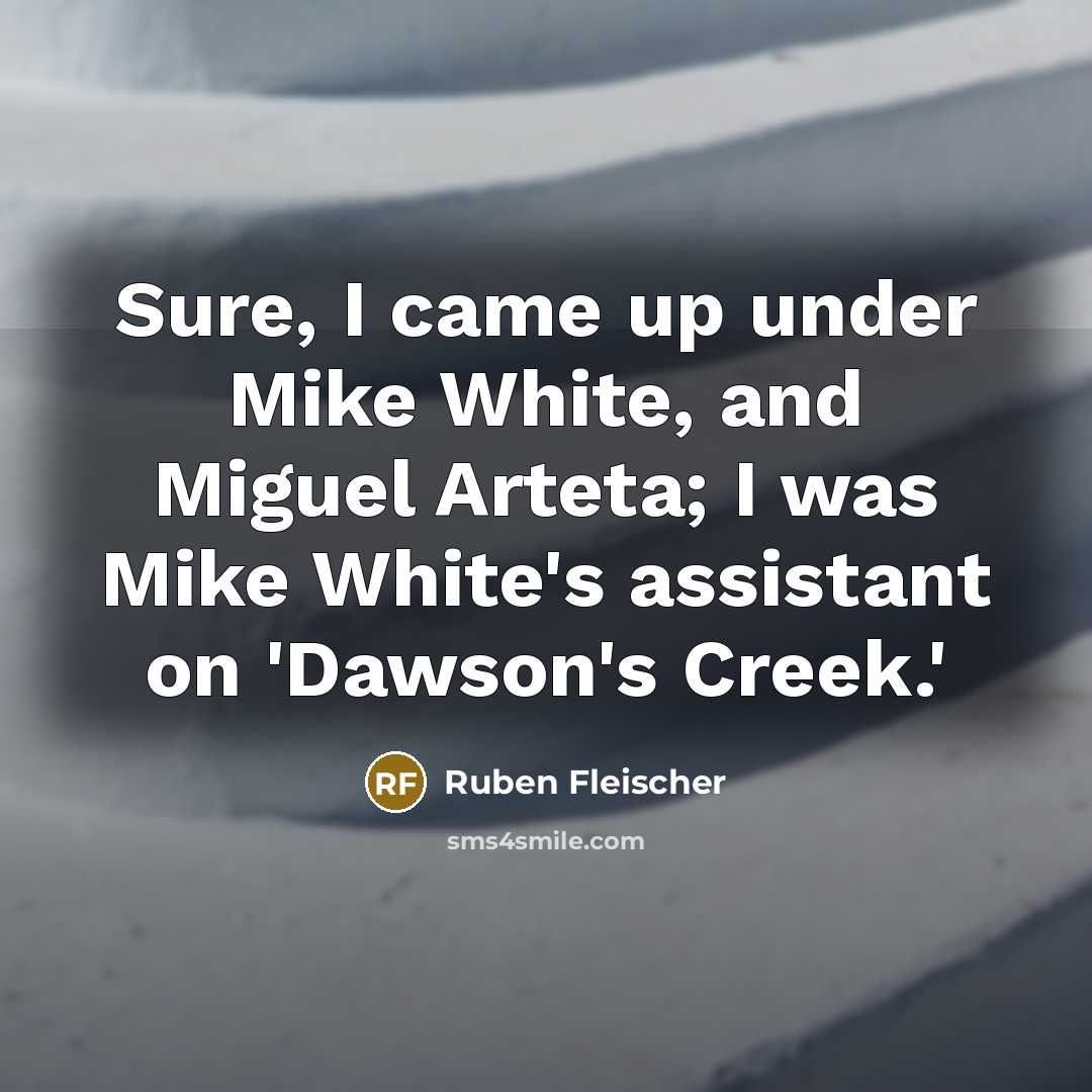 “Sure, I came up under Mike White, and Miguel Arteta; I was Mike White's assistant on 'Dawson's Creek.'” quote by Ruben Fleischer