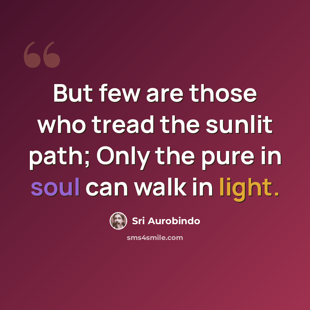 “But few are those who tread the sunlit path; Only the pure in soul can walk in light.” quote by Sri Aurobindo