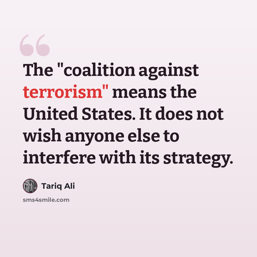 “The "coalition against terrorism" means the United States. It does not wish anyone else to interfere with its strategy.” quote by Tariq Ali