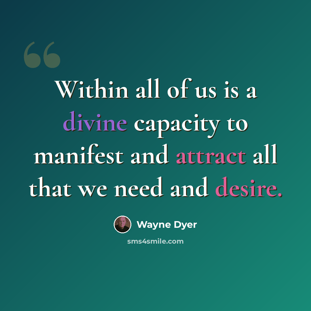 “Within all of us is a divine capacity to manifest and attract all that we need and desire.” quote by Wayne Dyer