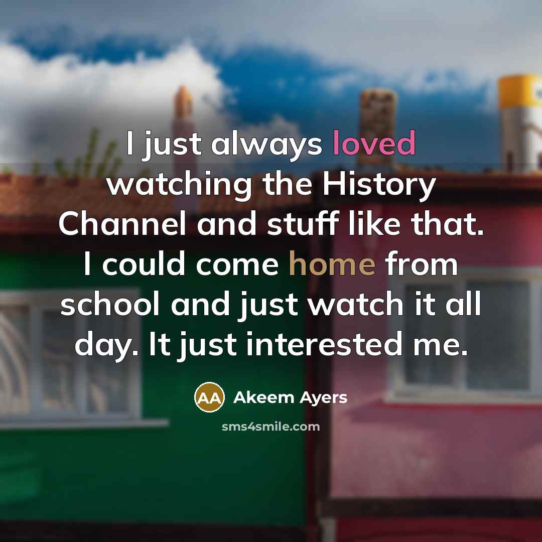 “I just always loved watching the History Channel and stuff like that. I could come home from school and just watch it all day. It just interested me.” quote by Akeem Ayers