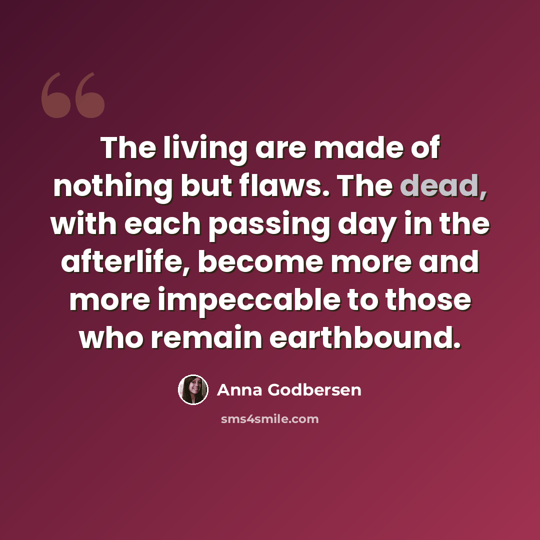 “The living are made of nothing but flaws. The dead, with each passing day in the afterlife, become more and more impeccable to those who remain earthbound.” quote by Anna Godbersen