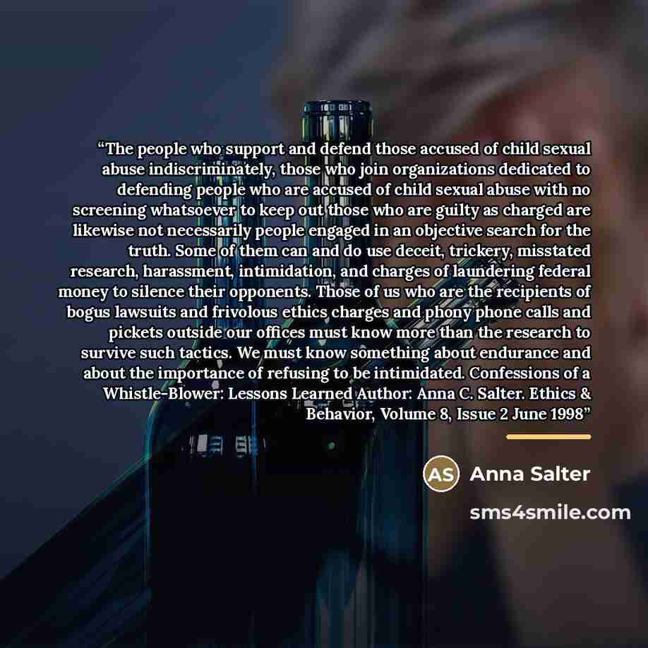 “The people who support and defend those accused of child sexual abuse indiscriminately, those who join organizations dedicated to defending people who are accused of child sexual abuse with no screening whatsoever to keep out those who are guilty as charged are likewise not necessarily people…” quote by Anna Salter
