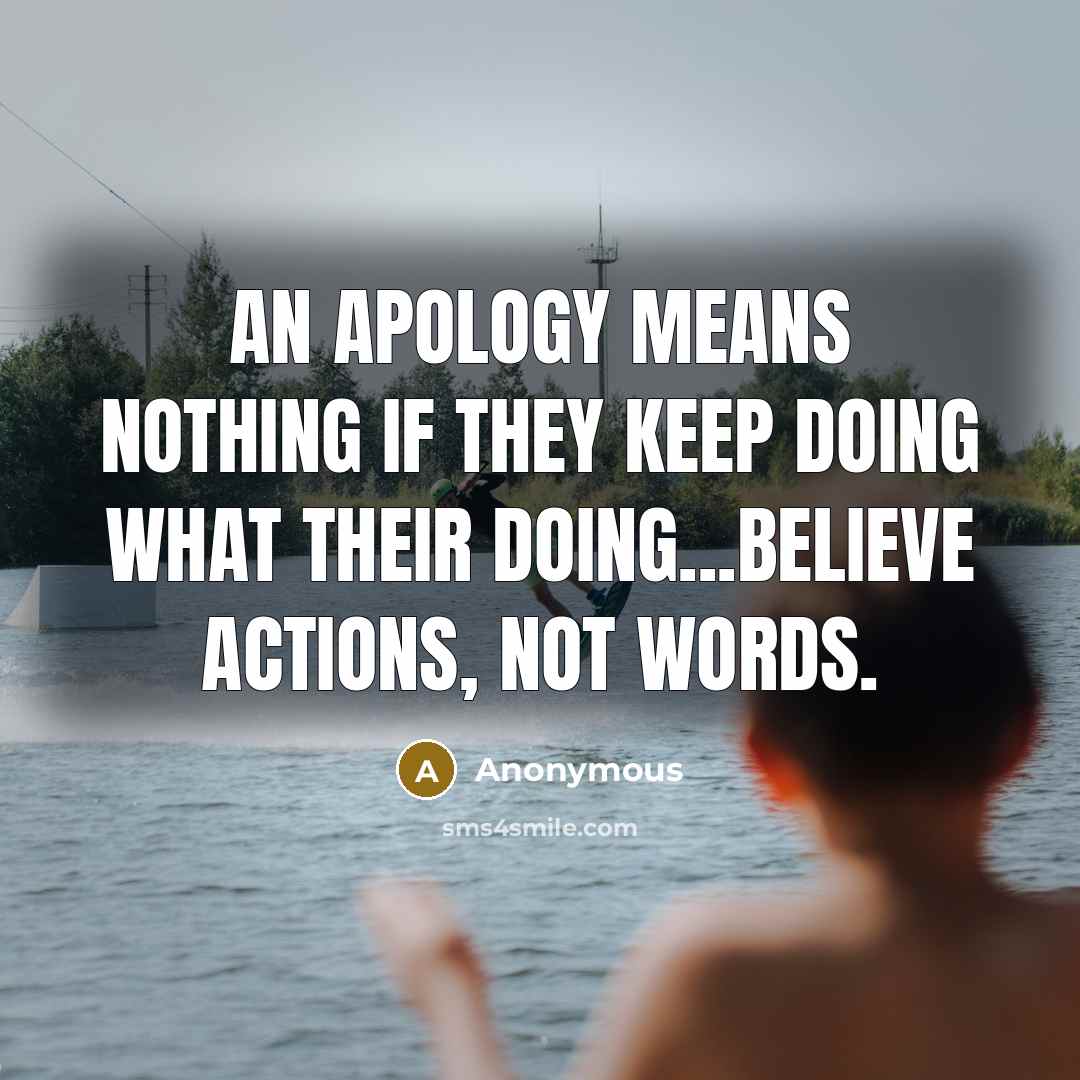 “An apology means nothing if they keep doing what their doing...Believe actions, not words.” quote by Anonymous
