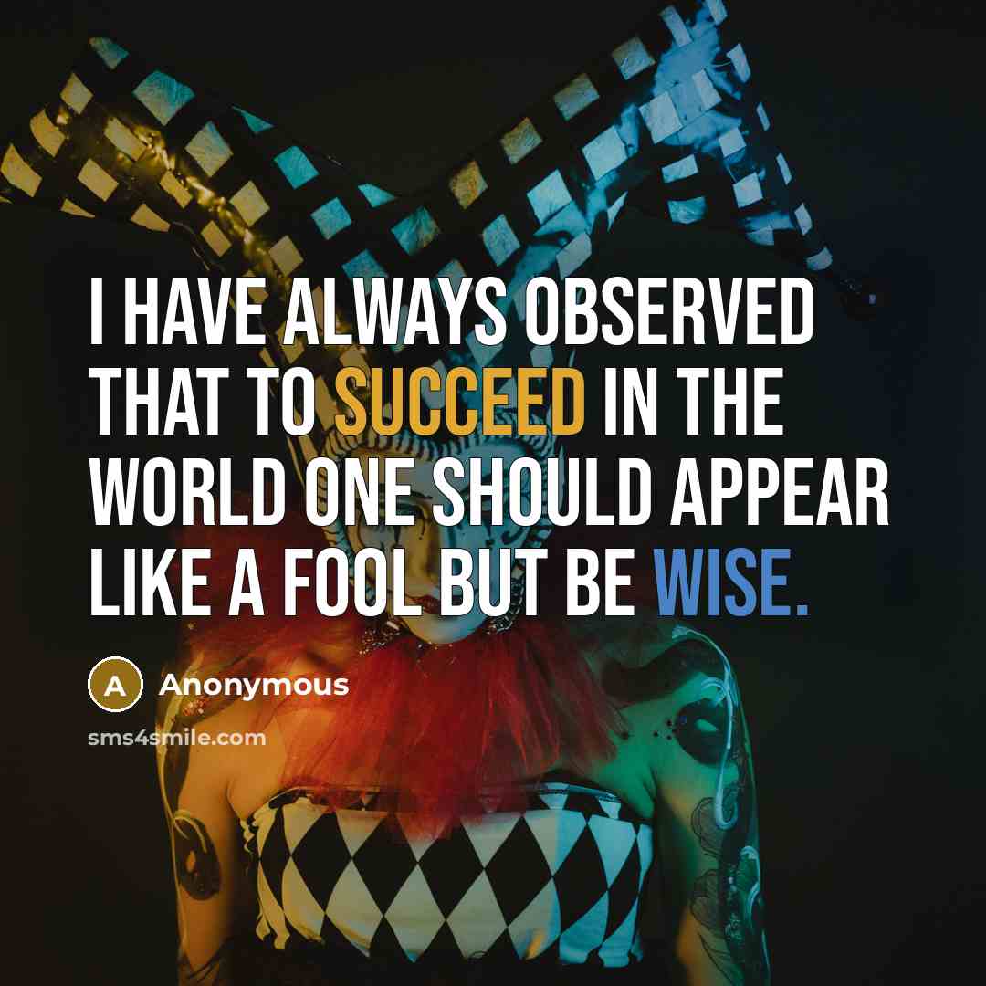 “I have always observed that to succeed in the world one should appear like a fool but be wise.” quote by Anonymous