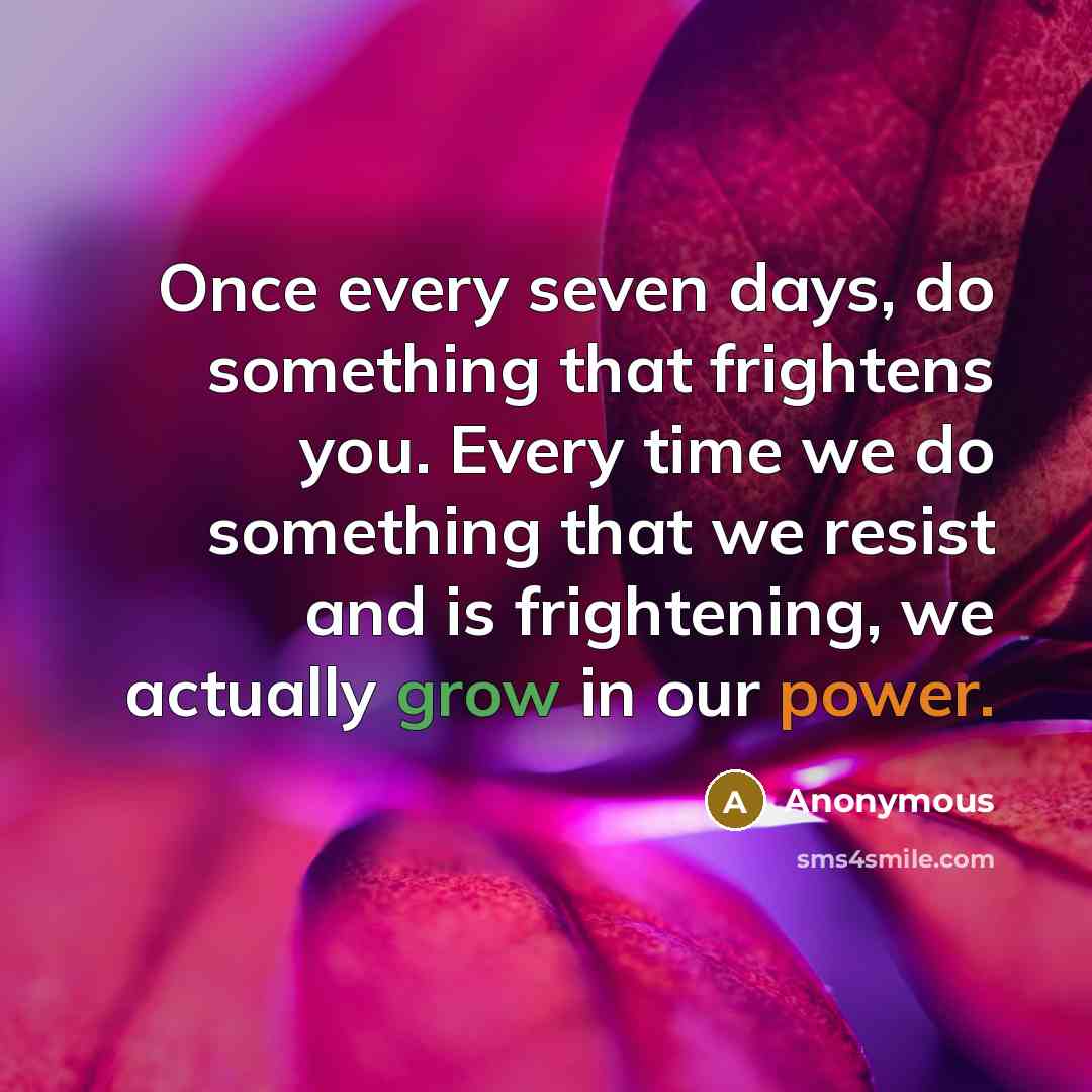 “Once every seven days, do something that frightens you. Every time we do something that we resist and is frightening, we actually grow in our power.” quote by Anonymous