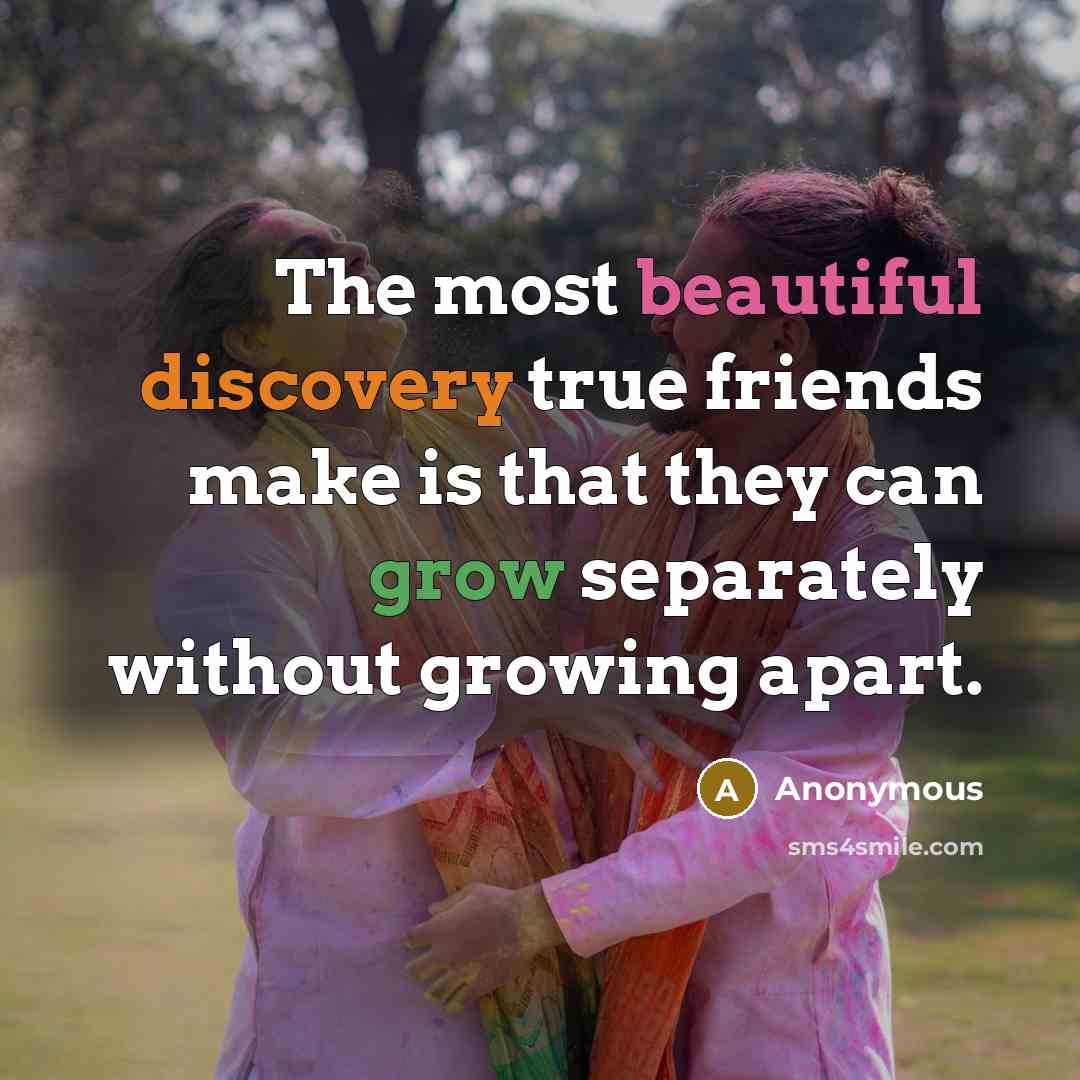 “The most beautiful discovery true friends make is that they can grow separately without growing apart.” quote by Anonymous