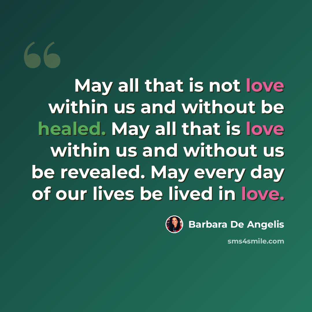 “May all that is not love within us and without be healed. May all that is love within us and without us be revealed. May every day of our lives be lived in love.” quote by Barbara De Angelis
