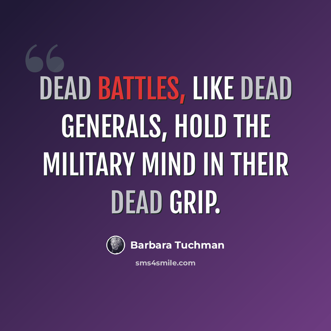 “Dead battles, like dead generals, hold the military mind in their dead grip.” quote by Barbara Tuchman