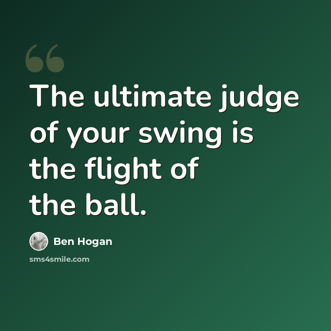 “The ultimate judge of your swing is the flight of the ball.” quote by Ben Hogan
