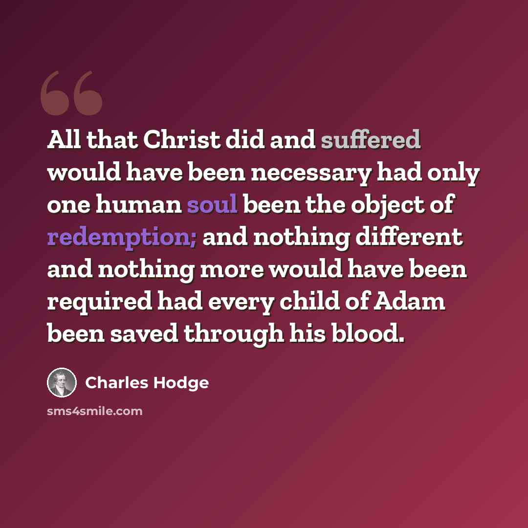 “All that Christ did and suffered would have been necessary had only one human soul been the object of redemption; and nothing different and nothing more would have been required had every child of Adam been saved through his blood.” quote by Charles Hodge