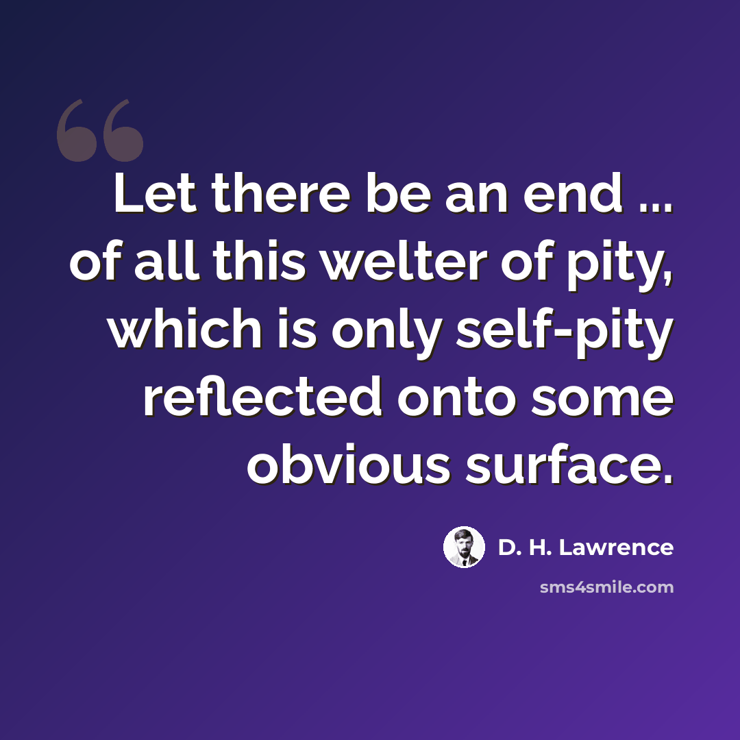 “Let there be an end ... of all this welter of pity, which is only self-pity reflected onto some obvious surface.” quote by D. H. Lawrence