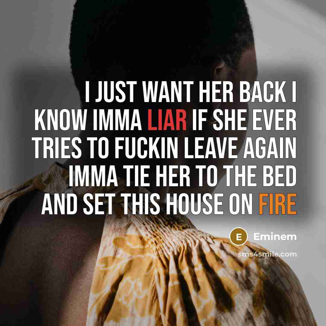 “I just want her back I know imma liar if she ever tries to fuckin leave again imma tie her to the bed and set this house on fire” quote by Eminem