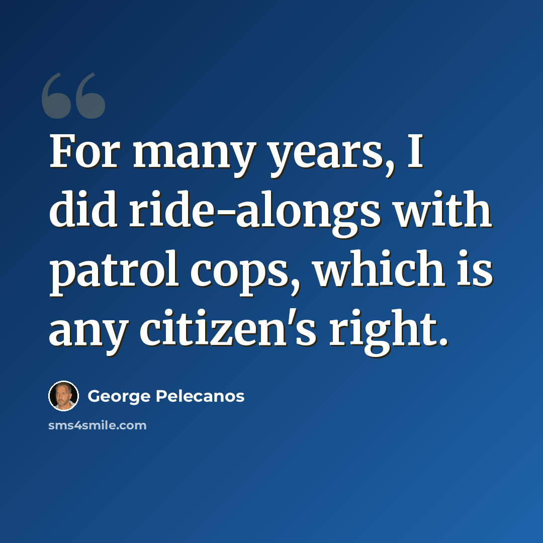 “For many years, I did ride-alongs with patrol cops, which is any citizen's right.” quote by George Pelecanos