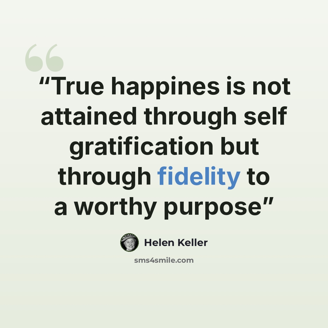 “True happines is not attained through self gratification but through fidelity to a worthy purpose” quote by Helen Keller