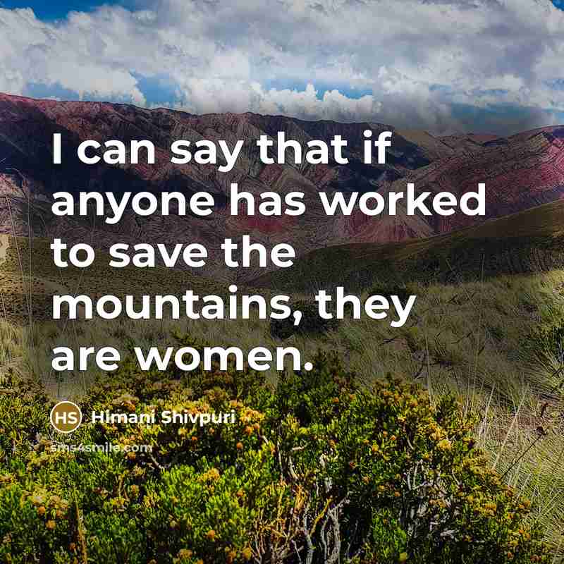 “I can say that if anyone has worked to save the mountains, they are women.” quote by Himani Shivpuri
