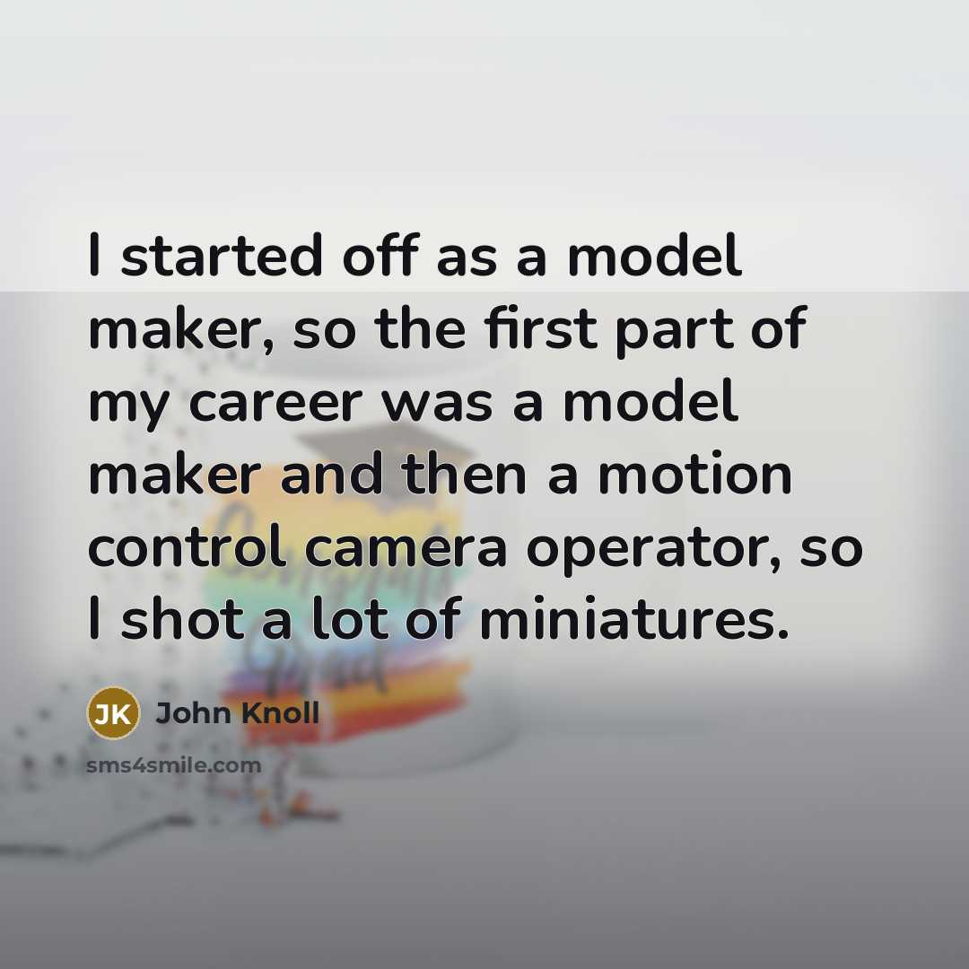 “I started off as a model maker, so the first part of my career was a model maker and then a motion control camera operator, so I shot a lot of miniatures.” quote by John Knoll