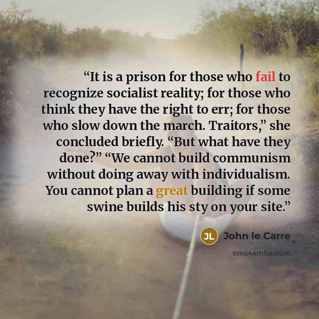 “It is a prison for those who fail to recognize socialist reality; for those who think they have the right to err; for those who slow down the march. Traitors,” she concluded briefly. “But what have they done?” “We cannot build communism without doing away with individualism. You cannot plan a…” quote by John le Carré
