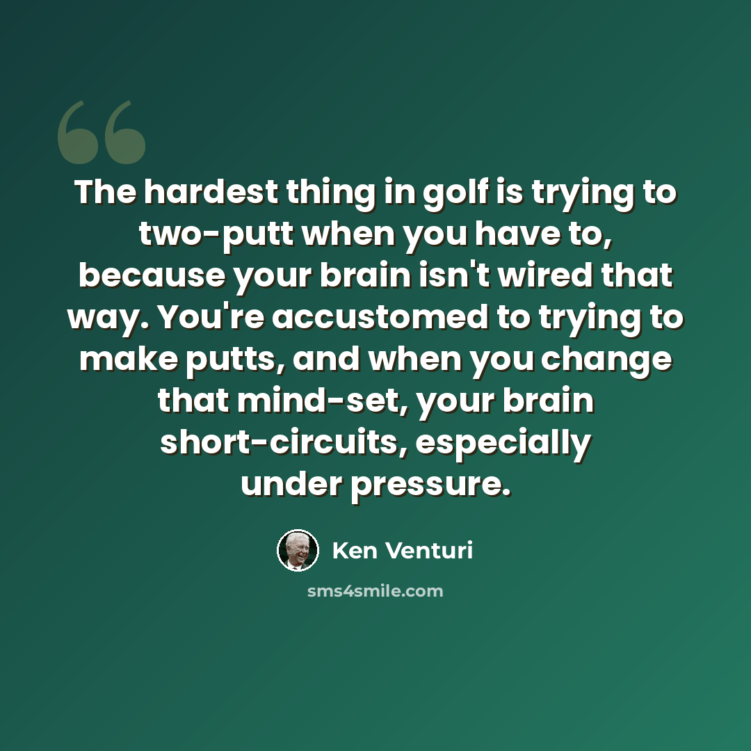 “The hardest thing in golf is trying to two-putt when you have to, because your brain isn't wired that way. You're accustomed to trying to make putts, and when you change that mind-set, your brain short-circuits, especially under pressure.” quote by Ken Venturi