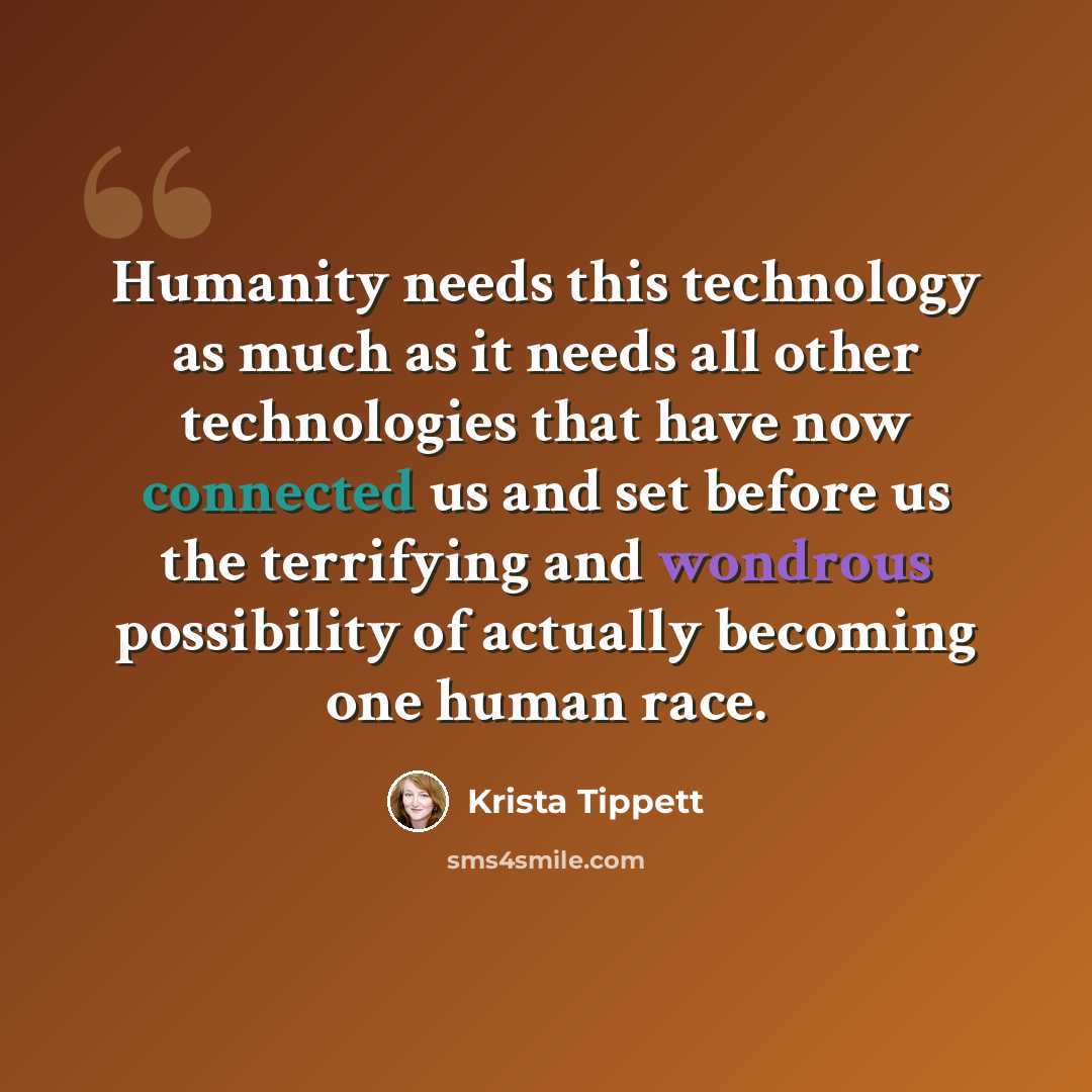 “Humanity needs this technology as much as it needs all other technologies that have now connected us and set before us the terrifying and wondrous possibility of actually becoming one human race.” quote by Krista Tippett